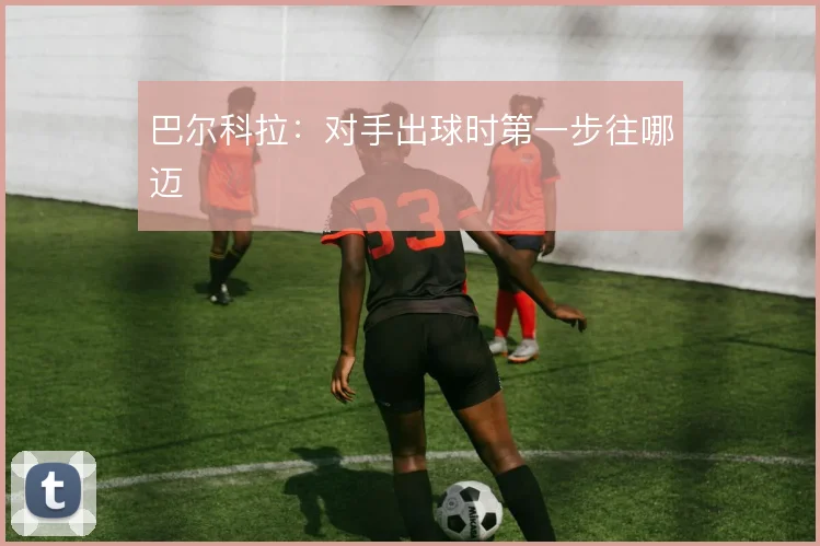 巴尔科拉：对手出球时第一步往哪迈
