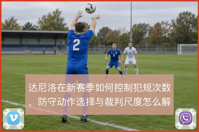 达尼洛在新赛季如何控制犯规次数,防守动作选择与裁判尺度怎么解