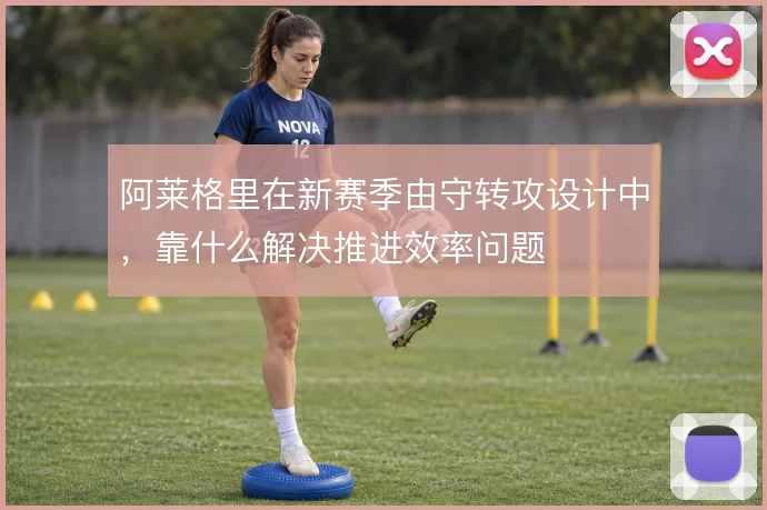 阿莱格里在新赛季由守转攻设计中，靠什么解决推进效率问题