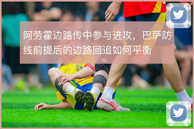 阿劳霍边路传中参与进攻，巴萨防线前提后的边路回追如何平衡