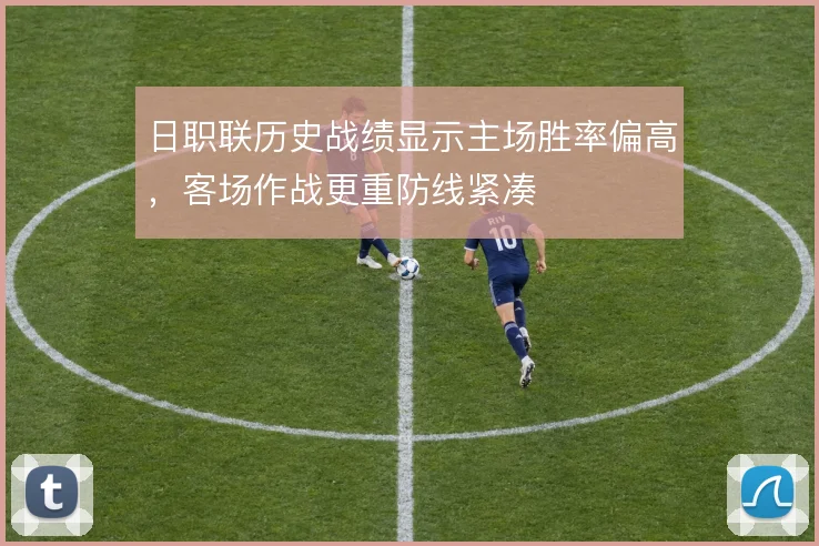 日职联历史战绩显示主场胜率偏高,客场作战更重防线紧凑