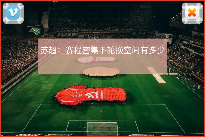 苏超：赛程密集下轮换空间有多少