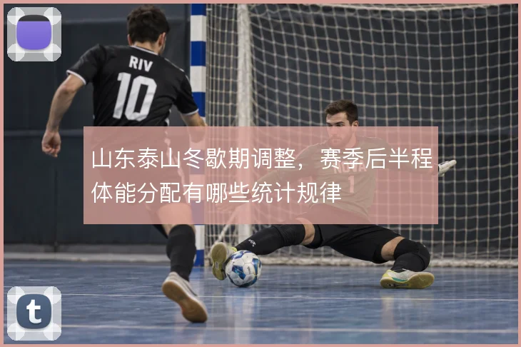 山东泰山冬歇期调整,赛季后半程体能分配有哪些统计规律