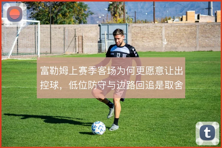 富勒姆上赛季客场为何更愿意让出控球,低位防守与边路回追是取舍核心