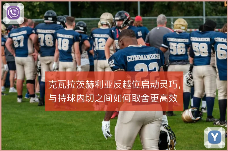 克瓦拉茨赫利亚反越位启动灵巧,与持球内切之间如何取舍更高效