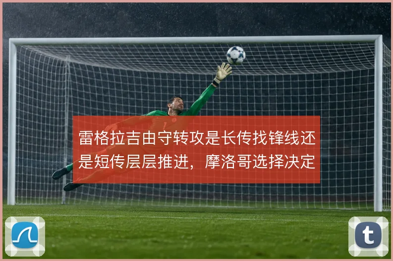雷格拉吉由守转攻是长传找锋线还是短传层层推进,摩洛哥选择决定上限