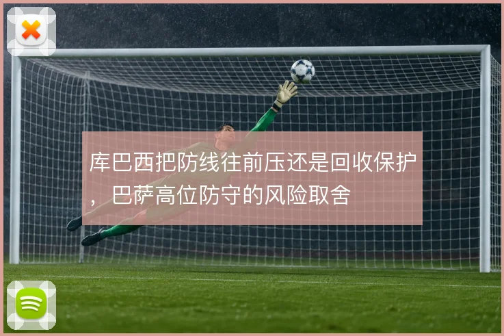 库巴西把防线往前压还是回收保护，巴萨高位防守的风险取舍