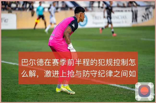 巴尔德在赛季前半程的犯规控制怎么解，激进上抢与防守纪律之间如何取舍