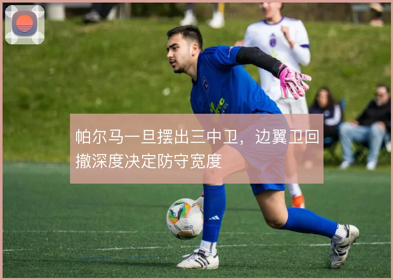 帕尔马一旦摆出三中卫,边翼卫回撤深度决定防守宽度