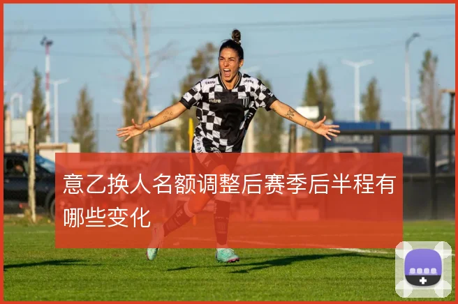 意乙换人名额调整后赛季后半程有哪些变化