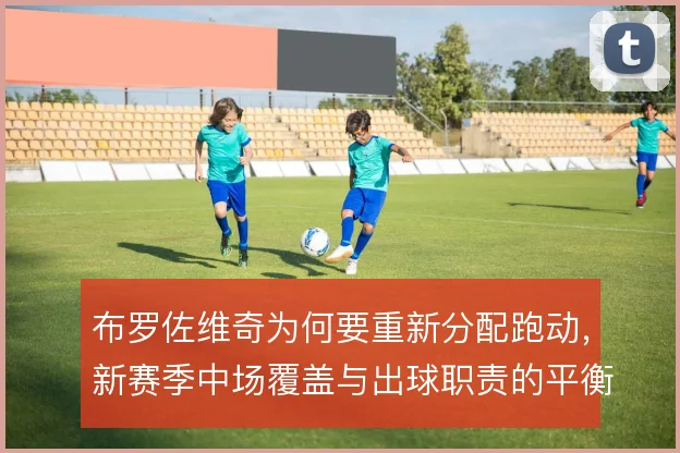 布罗佐维奇为何要重新分配跑动,新赛季中场覆盖与出球职责的平衡是关键
