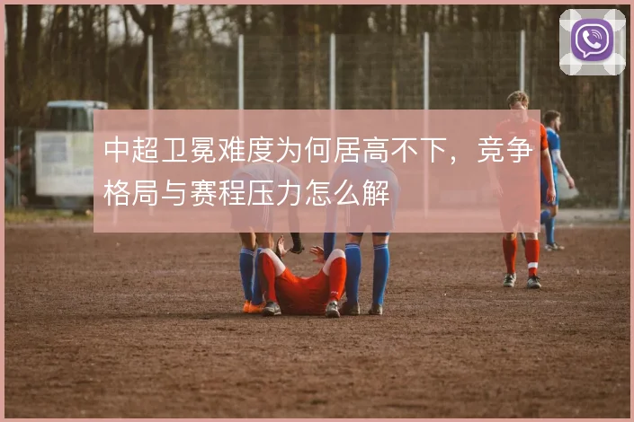 中超卫冕难度为何居高不下,竞争格局与赛程压力怎么解